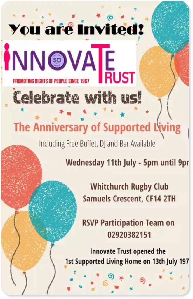 Text reads: You are invited. Celebrate with us. The anniversary of supported living. Including free buffet, DJ, and bar available. Wednesday 11th July 5pm until 9pm. Whitchurch Rugby Club Samuels Crescent, CF14 2TH